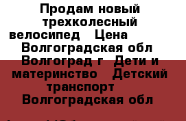 Продам новый трехколесный велосипед › Цена ­ 3 000 - Волгоградская обл., Волгоград г. Дети и материнство » Детский транспорт   . Волгоградская обл.